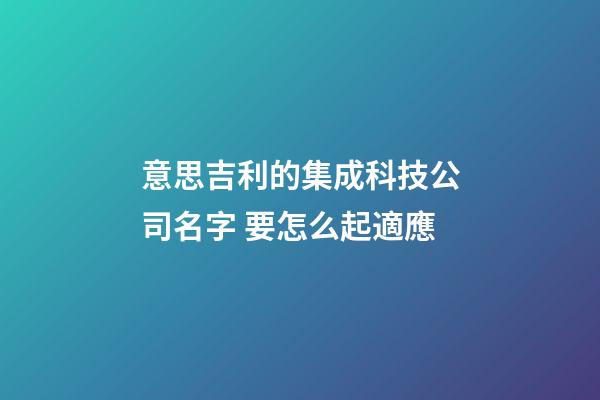 意思吉利的集成科技公司名字 要怎么起適應-第1張-公司起名-玄機派
